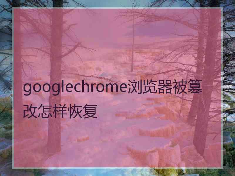 googlechrome浏览器被篡改怎样恢复