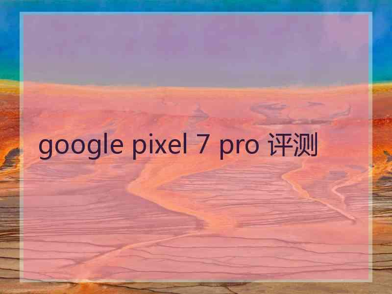 google pixel 7 pro 评测