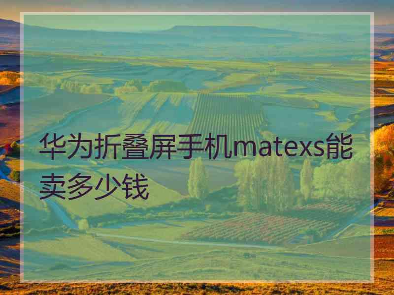 华为折叠屏手机matexs能卖多少钱