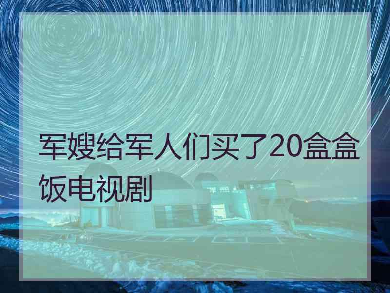 军嫂给军人们买了20盒盒饭电视剧