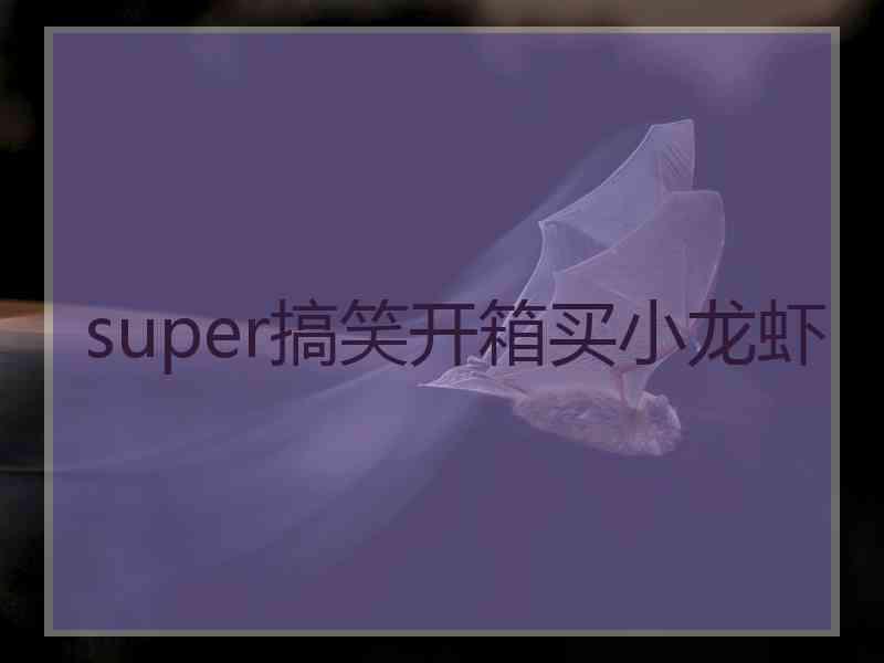 super搞笑开箱买小龙虾