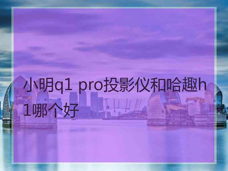 小明q1 pro投影仪和哈趣h1哪个好