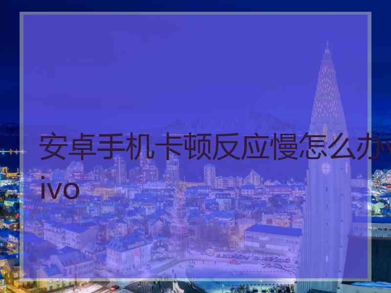 安卓手机卡顿反应慢怎么办vivo