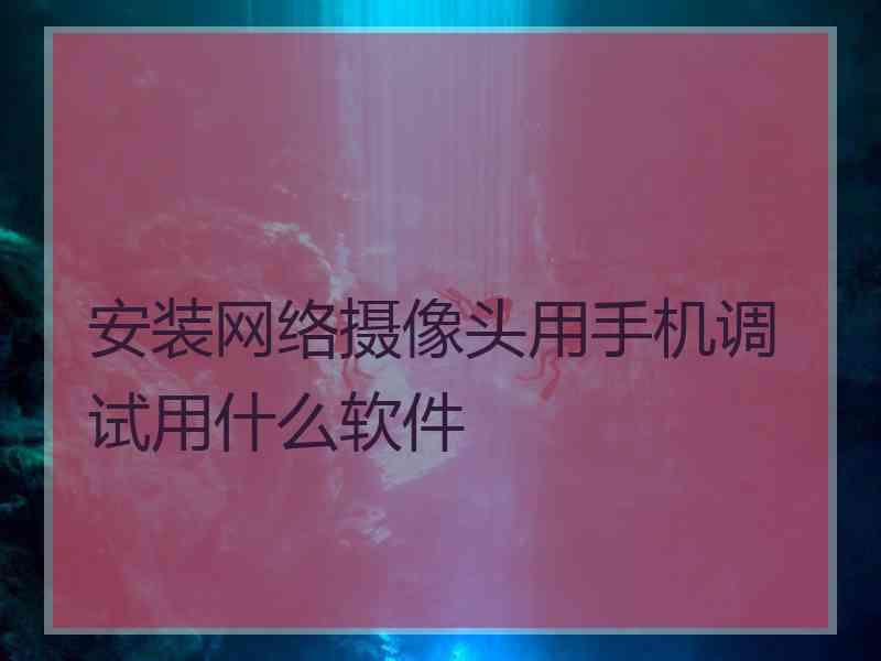 安装网络摄像头用手机调试用什么软件