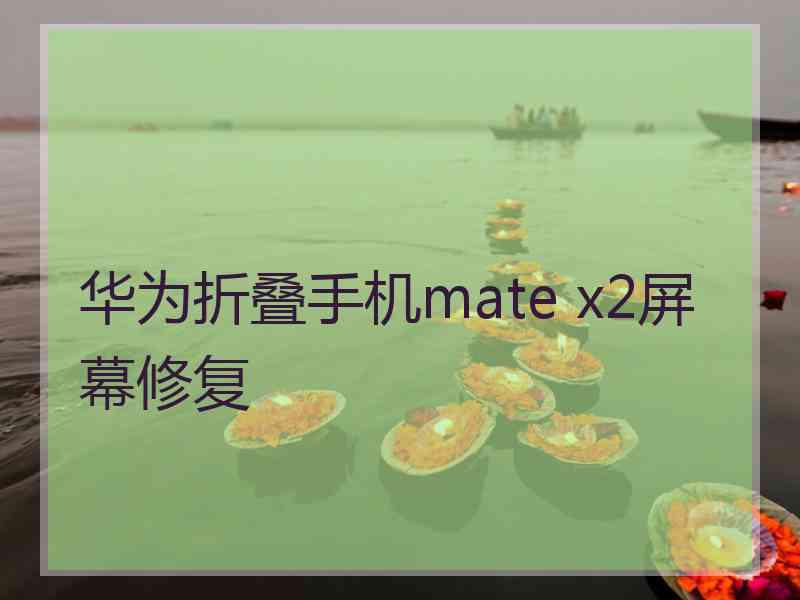 华为折叠手机mate x2屏幕修复