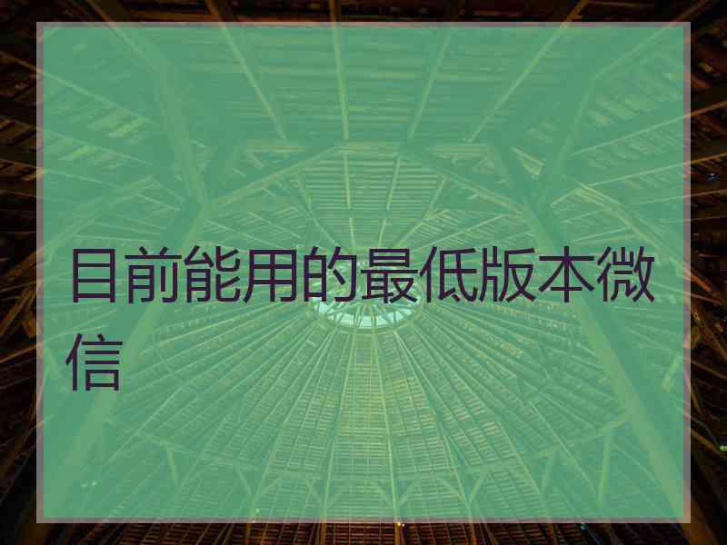 目前能用的最低版本微信