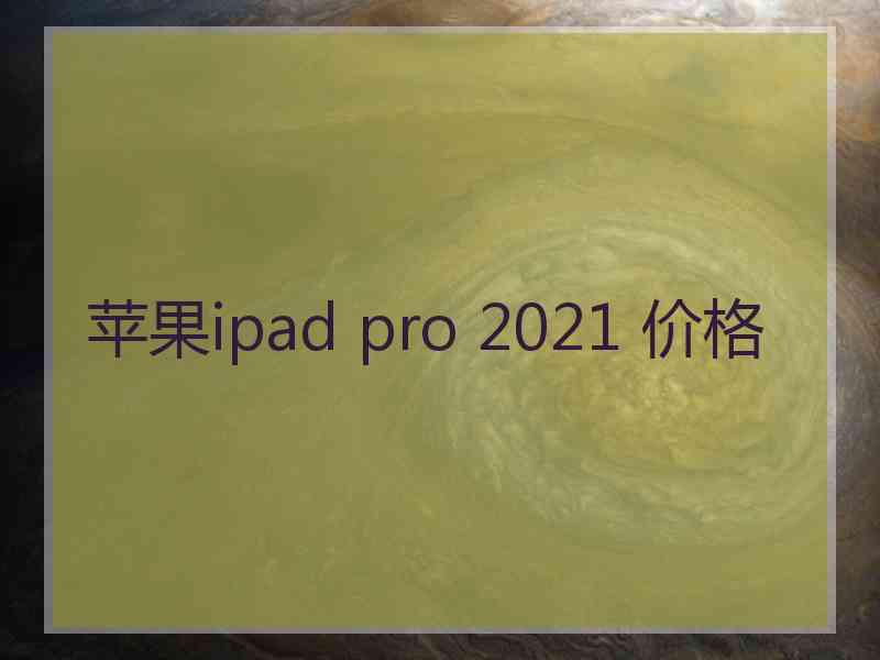 苹果ipad pro 2021 价格