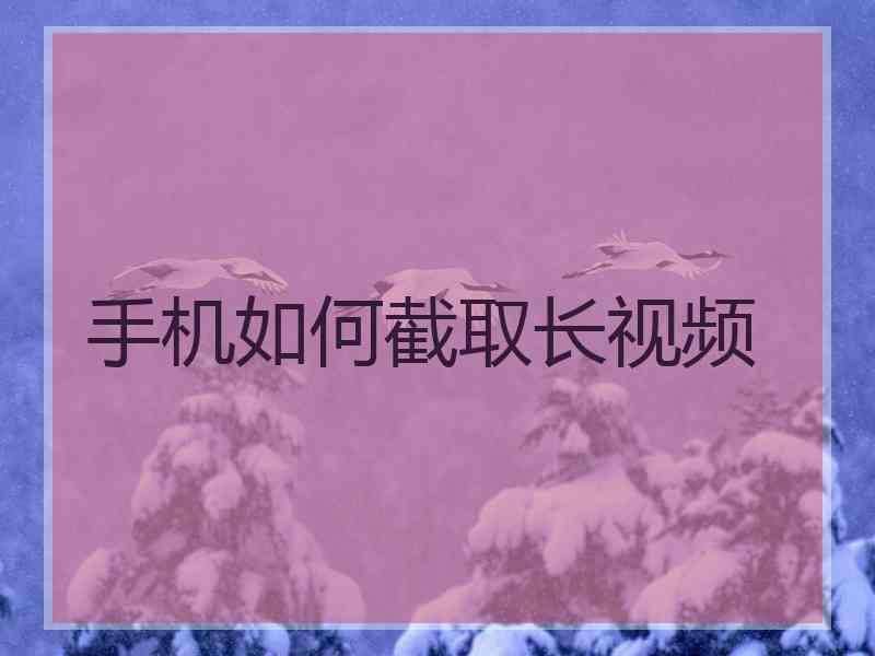 手机如何截取长视频