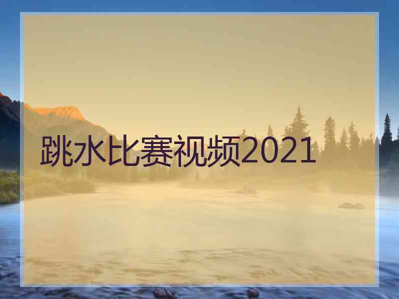 跳水比赛视频2021