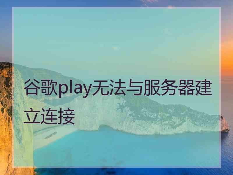 谷歌play无法与服务器建立连接