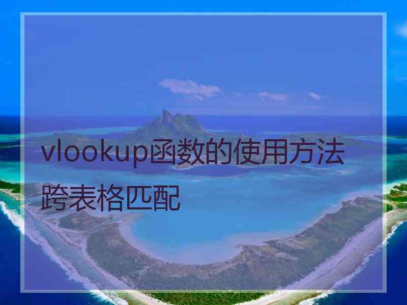 vlookup函数的使用方法跨表格匹配