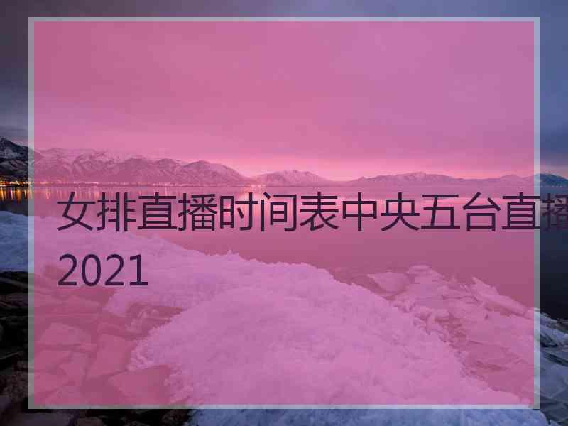 女排直播时间表中央五台直播2021