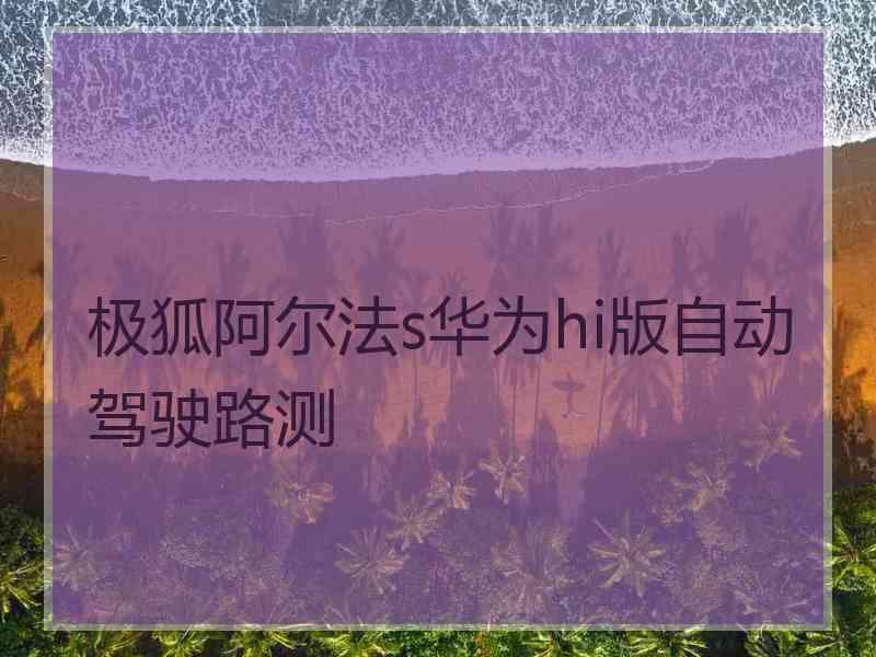 极狐阿尔法s华为hi版自动驾驶路测