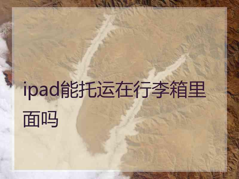 ipad能托运在行李箱里面吗