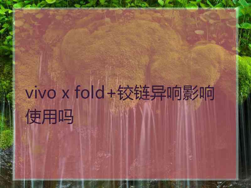 vivo x fold+铰链异响影响使用吗