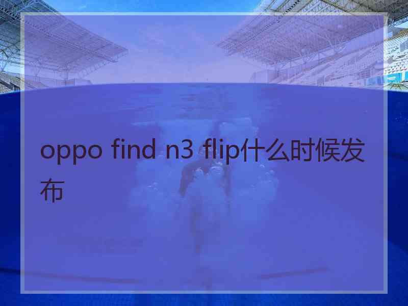 oppo find n3 flip什么时候发布