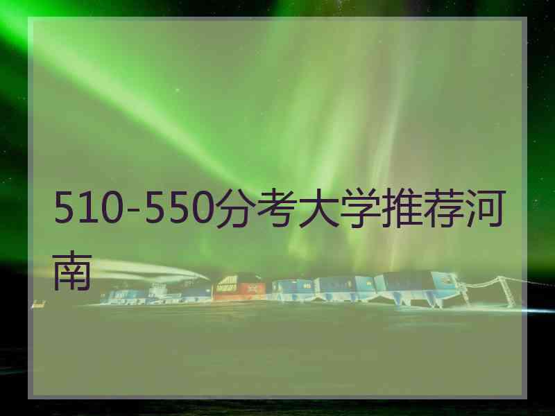 510-550分考大学推荐河南