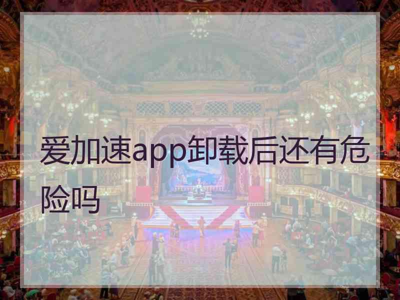 爱加速app卸载后还有危险吗