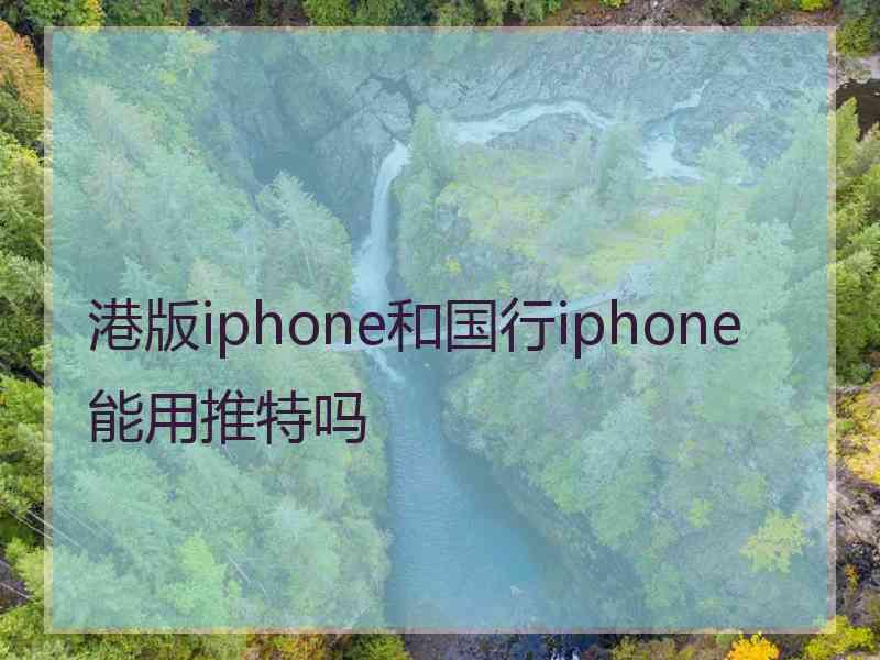 港版iphone和国行iphone能用推特吗