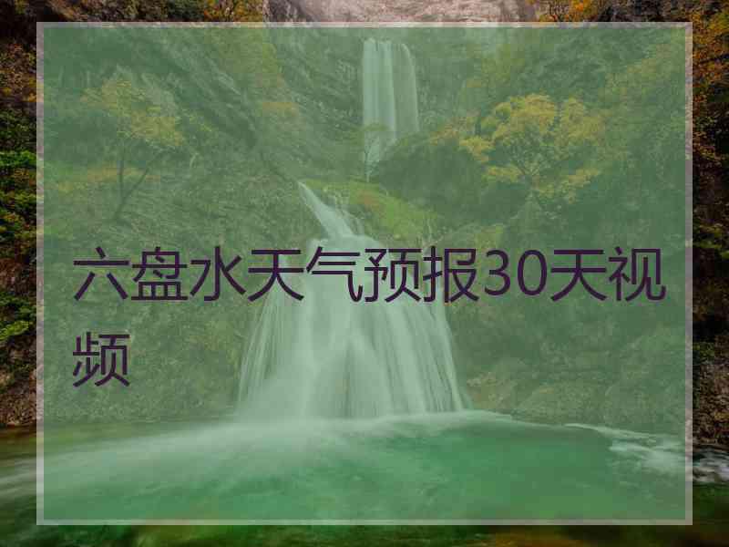 六盘水天气预报30天视频