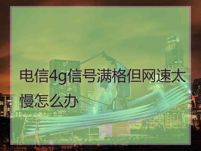 电信4g信号满格但网速太慢怎么办