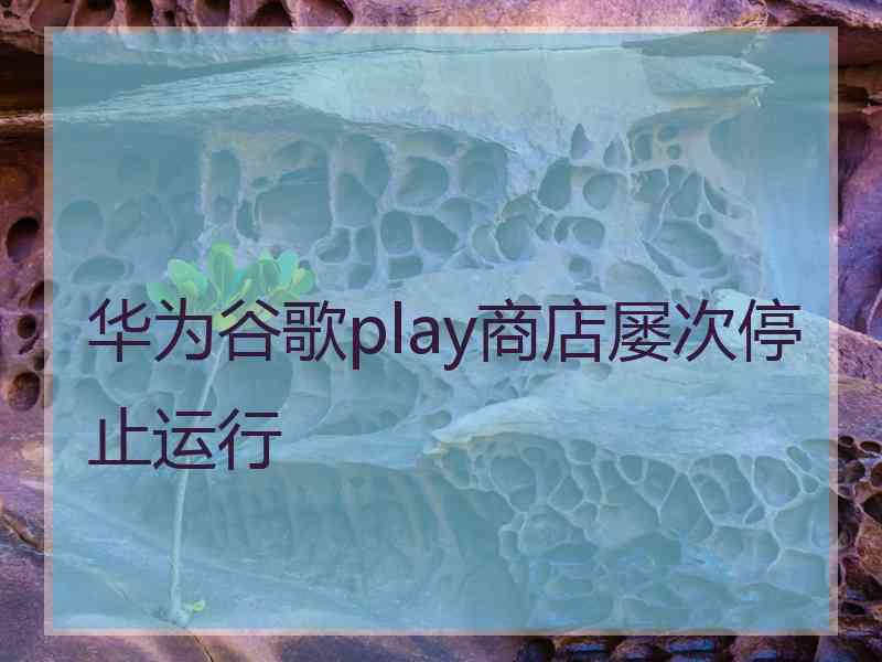 华为谷歌play商店屡次停止运行