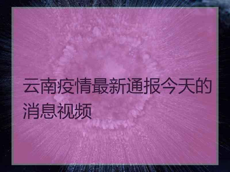 云南疫情最新通报今天的消息视频