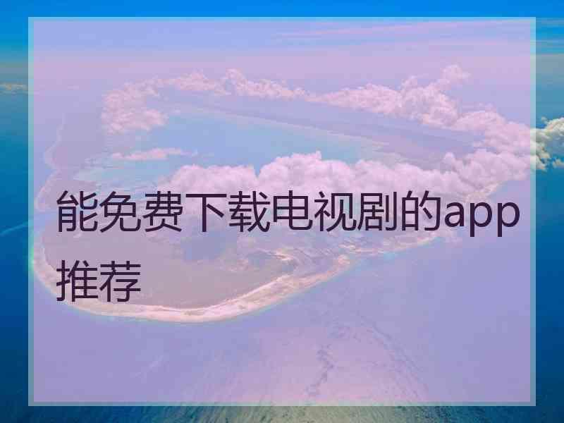 能免费下载电视剧的app推荐