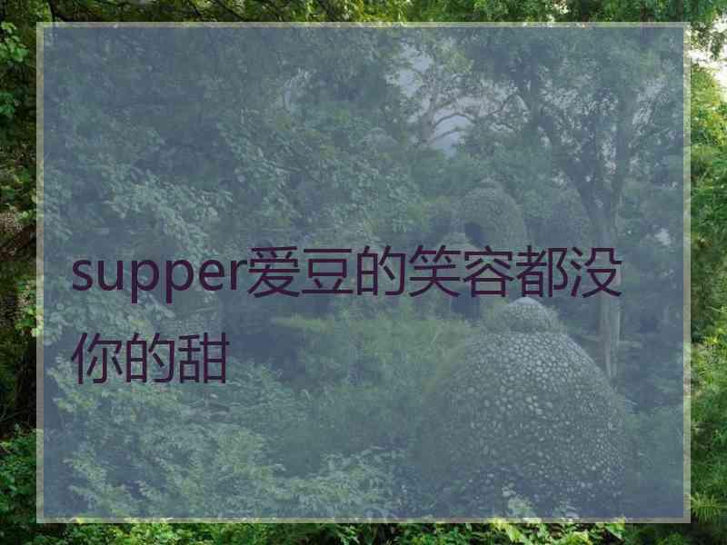 supper爱豆的笑容都没你的甜