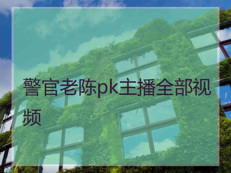 警官老陈pk主播全部视频