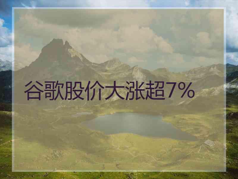 谷歌股价大涨超7%