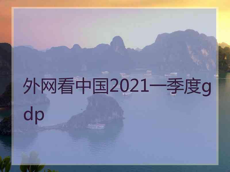 外网看中国2021一季度gdp