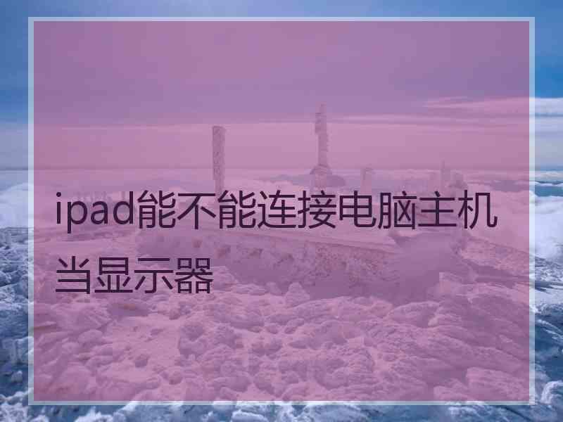 ipad能不能连接电脑主机当显示器