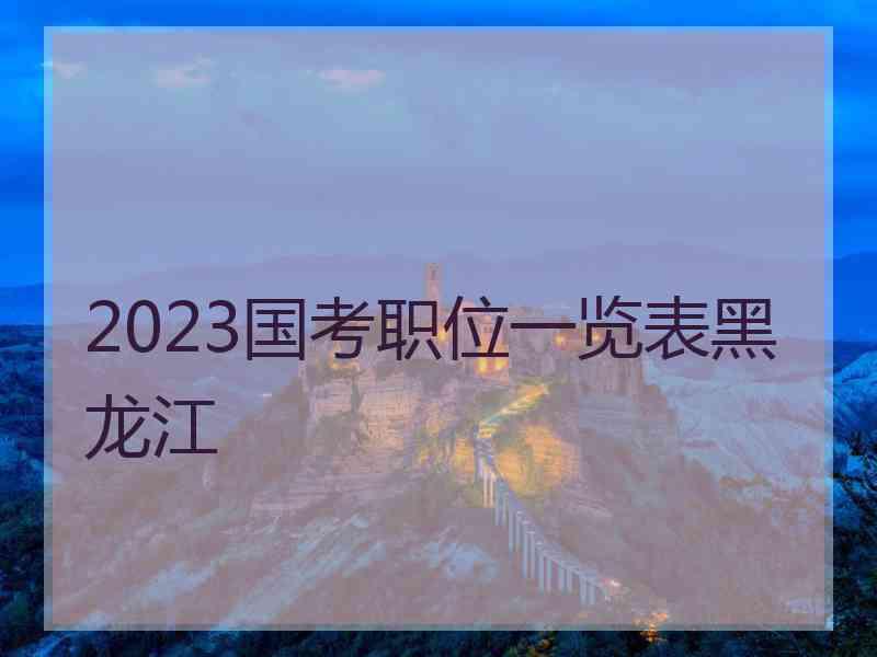 2023国考职位一览表黑龙江