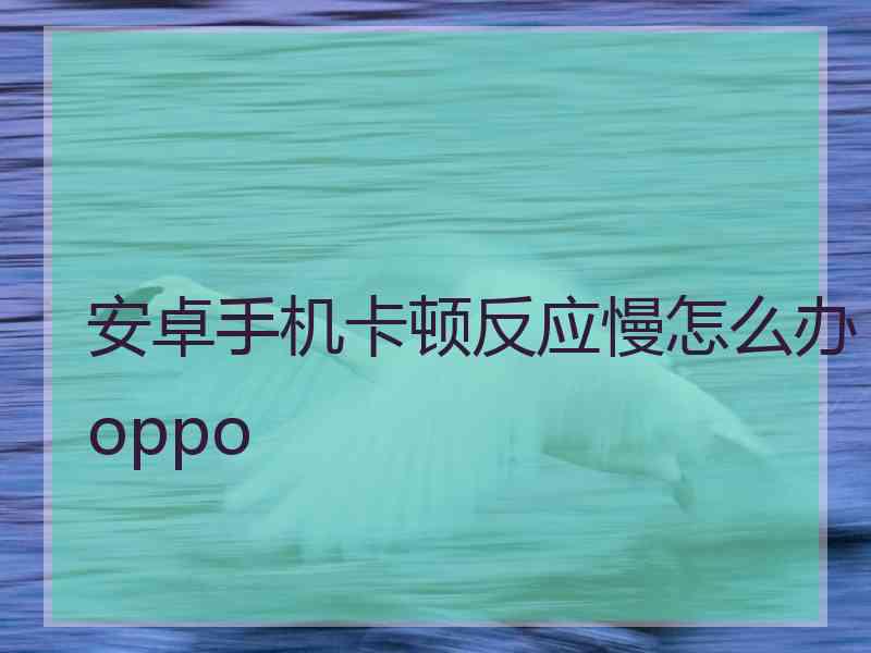 安卓手机卡顿反应慢怎么办oppo