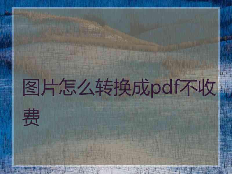 图片怎么转换成pdf不收费