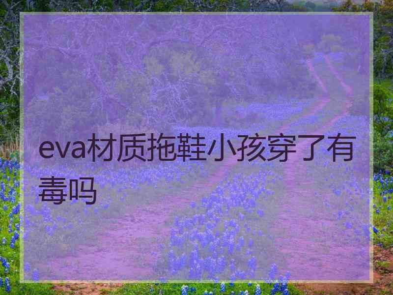 eva材质拖鞋小孩穿了有毒吗