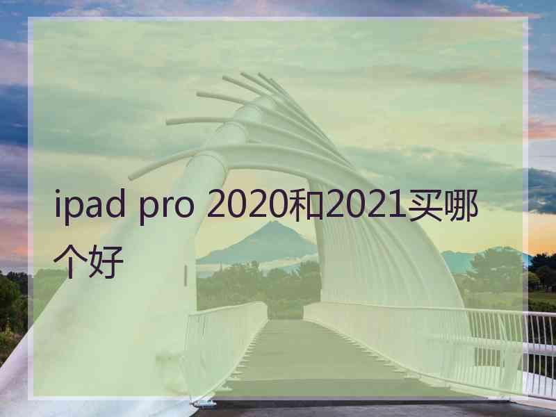 ipad pro 2020和2021买哪个好