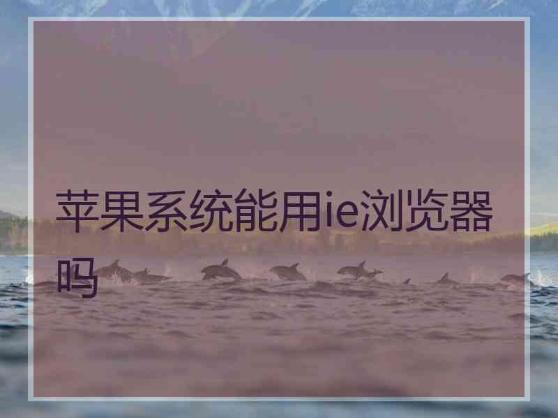 苹果系统能用ie浏览器吗