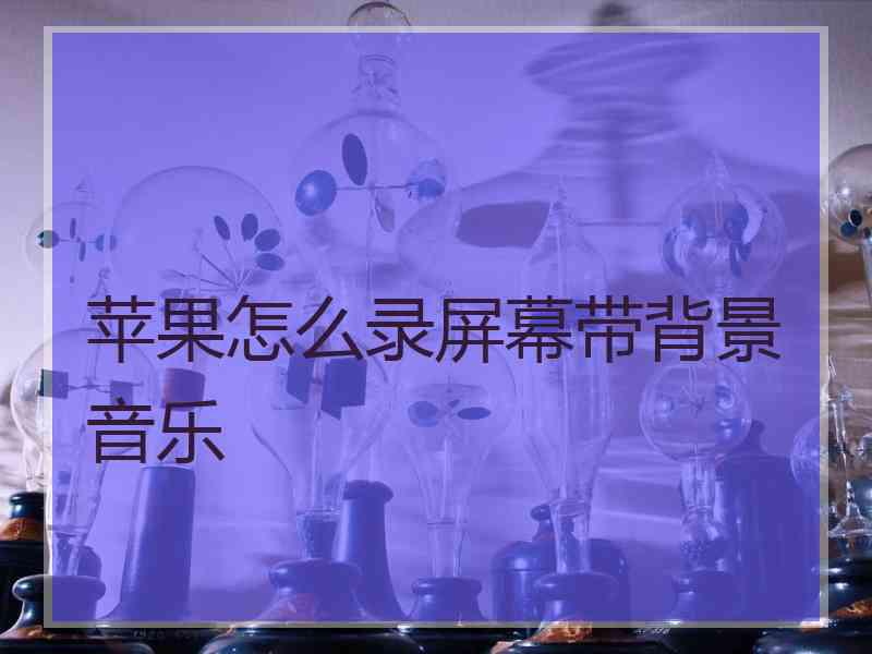 苹果怎么录屏幕带背景音乐