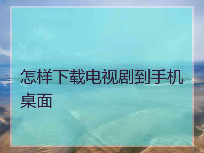 怎样下载电视剧到手机桌面