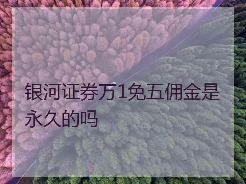 银河证券万1免五佣金是永久的吗