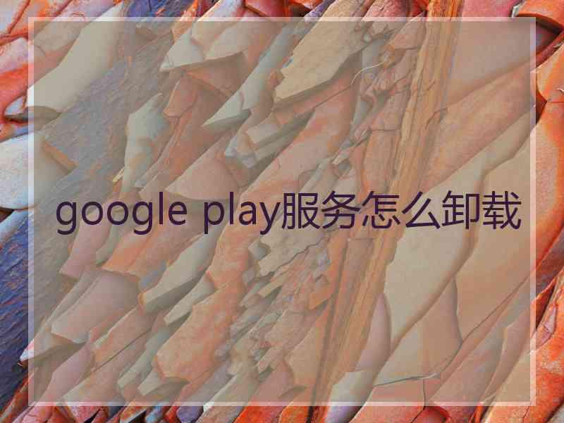 google play服务怎么卸载