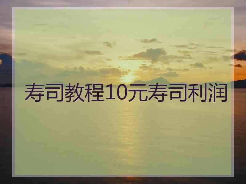 寿司教程10元寿司利润