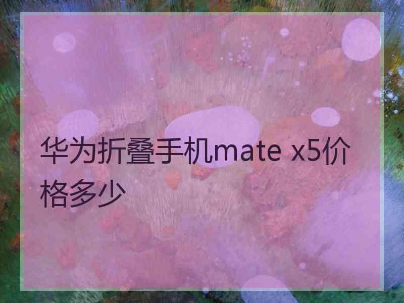 华为折叠手机mate x5价格多少