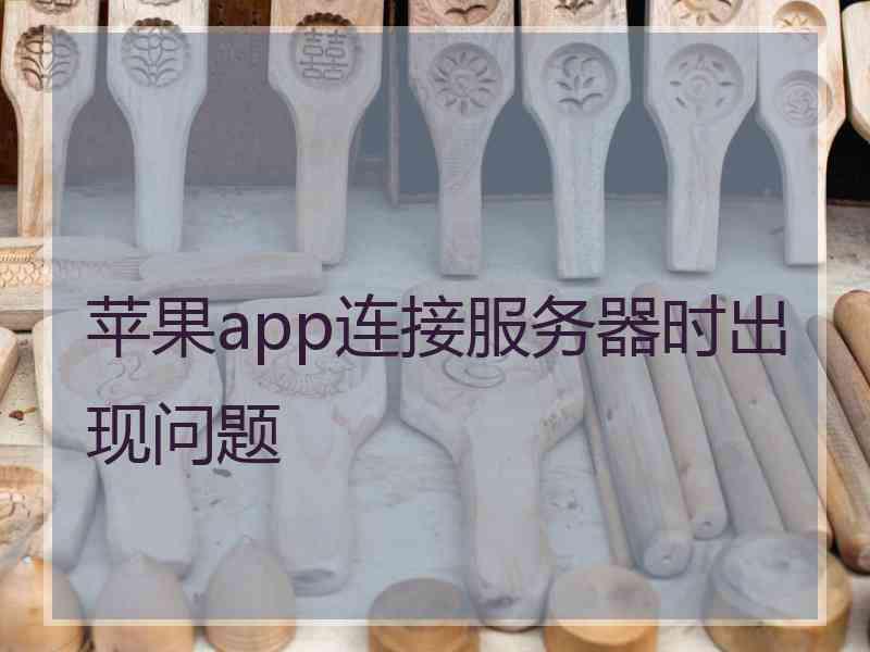 苹果app连接服务器时出现问题