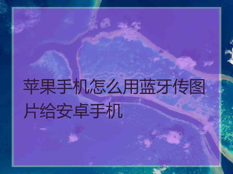 苹果手机怎么用蓝牙传图片给安卓手机