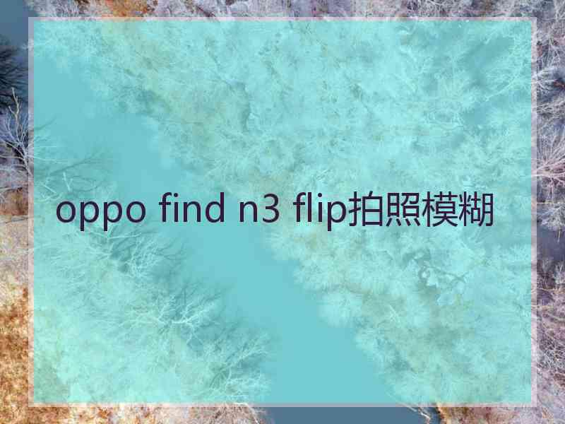 oppo find n3 flip拍照模糊