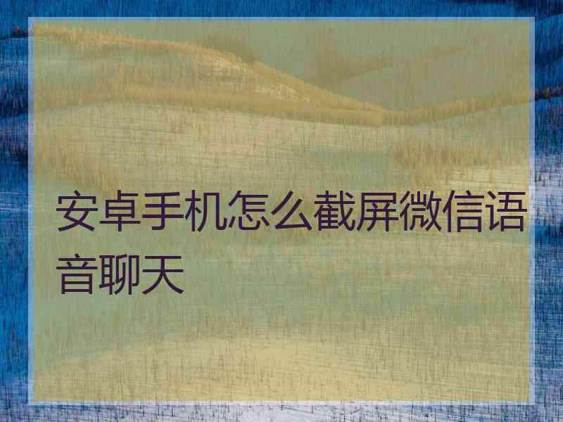 安卓手机怎么截屏微信语音聊天