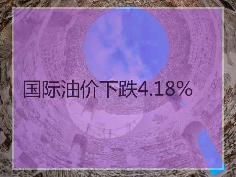 国际油价下跌4.18%